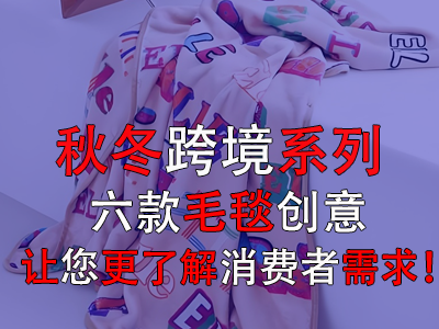 秋冬跨境系列，六款毛毯創(chuàng)意讓您更了解消費(fèi)者需求！