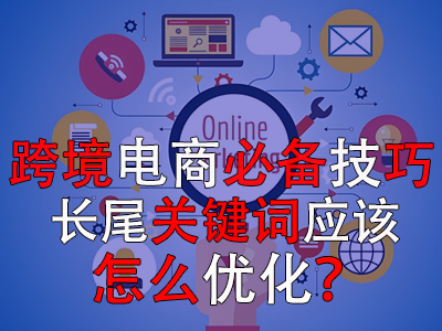 跨境電商必備技巧，長(zhǎng)尾關(guān)鍵詞應(yīng)該怎么優(yōu)化？