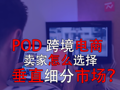 POD跨境電商賣家怎么選擇垂直細(xì)分市場(chǎng)？