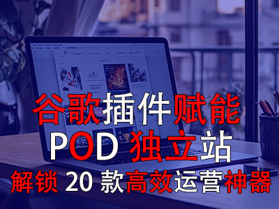 谷歌插件賦能POD獨(dú)立站：解鎖20款高效運(yùn)營神器