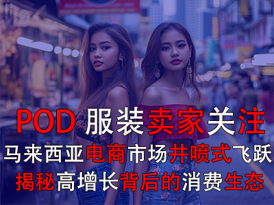 POD服裝賣家關(guān)注：馬來西亞電商市場(chǎng)井噴式飛躍，揭秘高增長背后的消費(fèi)生態(tài)