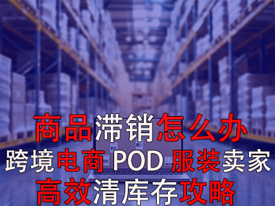 商品滯銷怎么辦？跨境電商POD服裝賣家高效清庫存攻略