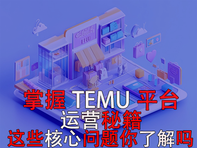 掌握TEMU平臺運(yùn)營秘籍，這些核心問題你了解嗎？