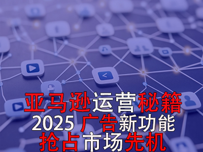 亞馬遜運(yùn)營秘籍，2025廣告新功能，搶占市場先機(jī)！