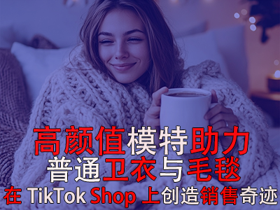 高顏值模特助力，普通衛(wèi)衣與毛毯在TikTok Shop上創(chuàng)造銷售奇跡