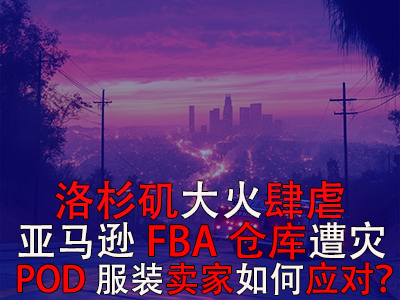 洛杉磯大火肆虐，亞馬遜FBA倉庫遭災(zāi)，POD服裝賣家如何應(yīng)對？