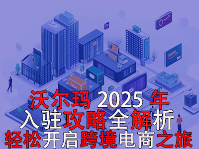 沃爾瑪2025年入駐攻略全解析，輕松開啟跨境電商之旅