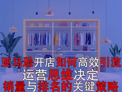 亞馬遜開店如何高效引流：運(yùn)營思維決定銷量與排名的關(guān)鍵策略