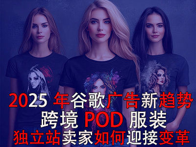 2025年谷歌廣告新趨勢：跨境POD服裝獨立站賣家如何迎接變革？