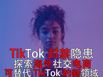 TikTok封禁隱患：探索海外社交電商，可替代TikTok的新領(lǐng)域